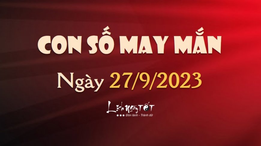 Con số may mắn hôm nay 27/9/2023 theo tuổi của bạn: Lựa SỐ HÊN giúp ĐỔI ĐỜI