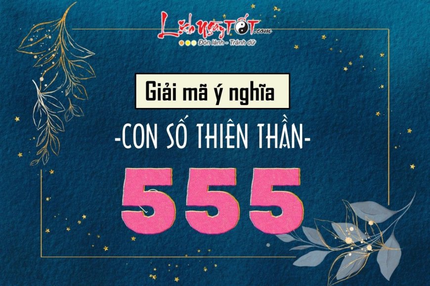 Con số 555 có ý nghĩa gì? Vì sao 555 được gọi là con số thiên thần, mang thông điệp đặc biệt nào?