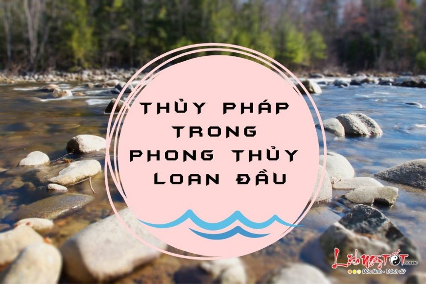 Thủy pháp trong phong thủy Loan Đầu - cách thức dễ làm, lợi lớn